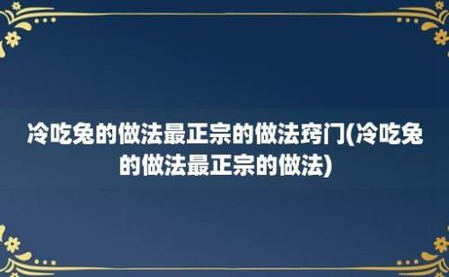 冷吃兔的做法最正宗的做法窍门(冷吃兔的做法最正宗的做法)