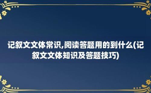 记叙文文体常识,阅读答题用的到什么(记叙文文体知识及答题技巧)