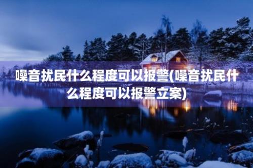 噪音扰民什么程度可以报警(噪音扰民什么程度可以报警立案)