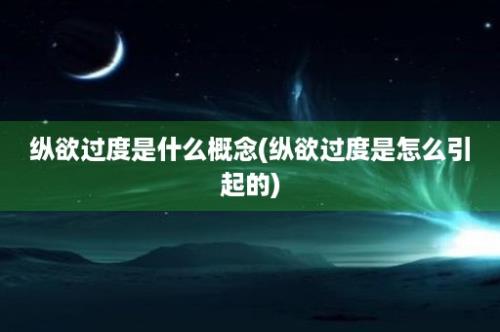 纵欲过度是什么概念(纵欲过度是怎么引起的)