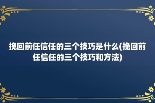 挽回前任信任的三个技巧是什么(挽回前任信任的三个技巧和方法)