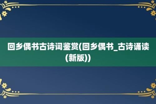 回乡偶书古诗词鉴赏(回乡偶书_古诗诵读(新版))