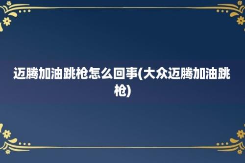 迈腾加油跳枪怎么回事(大众迈腾加油跳枪)