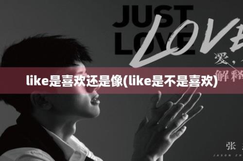 like是喜欢还是像(like是不是喜欢)