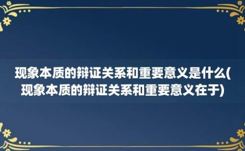 现象本质的辩证关系和重要意义是什么(现象本质的辩证关系和重要意义在于)