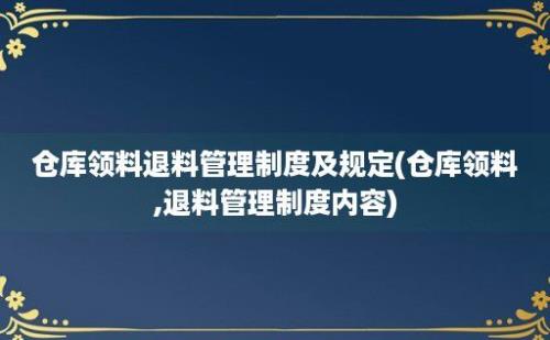 仓库领料退料管理制度及规定(仓库领料,退料管理制度内容)