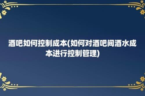 酒吧如何控制成本(如何对酒吧间酒水成本进行控制管理)