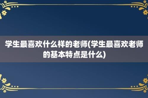 学生最喜欢什么样的老师(学生最喜欢老师的基本特点是什么)