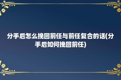 分手后怎么挽回前任与前任复合的话(分手后如何挽回前任)