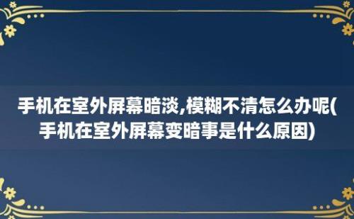 手机在室外屏幕暗淡,模糊不清怎么办呢(手机在室外屏幕变暗事是什么原因)