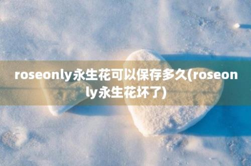 roseonly永生花可以保存多久(roseonly永生花坏了)