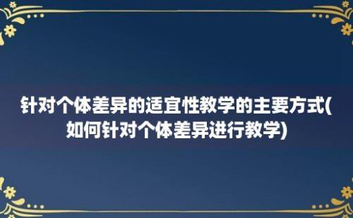 针对个体差异的适宜性教学的主要方式(如何针对个体差异进行教学)