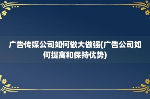 广告传媒公司如何做大做强(广告公司如何提高和保持优势)