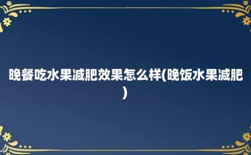 晚餐吃水果减肥效果怎么样(晚饭水果减肥)