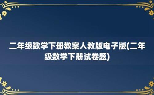 二年级数学下册教案人教版电子版(二年级数学下册试卷题)