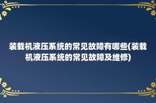 装载机液压系统的常见故障有哪些(装载机液压系统的常见故障及维修)