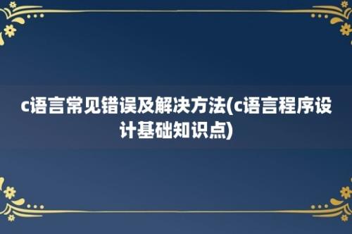 c语言常见错误及解决方法(c语言程序设计基础知识点)