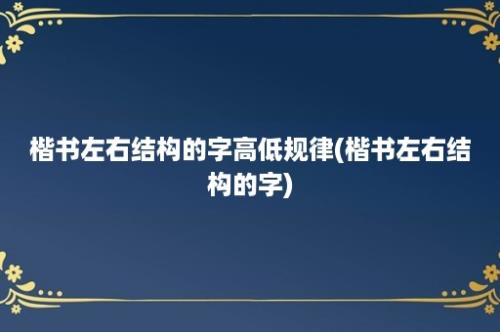 楷书左右结构的字高低规律(楷书左右结构的字)