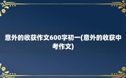 意外的收获作文600字初一(意外的收获中考作文)