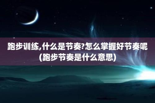 跑步训练,什么是节奏?怎么掌握好节奏呢(跑步节奏是什么意思)