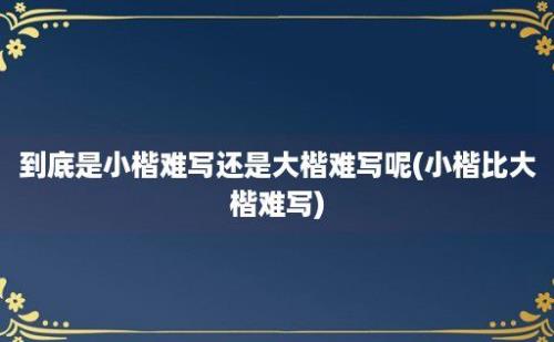 到底是小楷难写还是大楷难写呢(小楷比大楷难写)