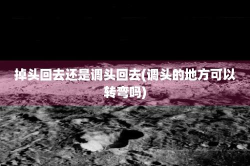 掉头回去还是调头回去(调头的地方可以转弯吗)