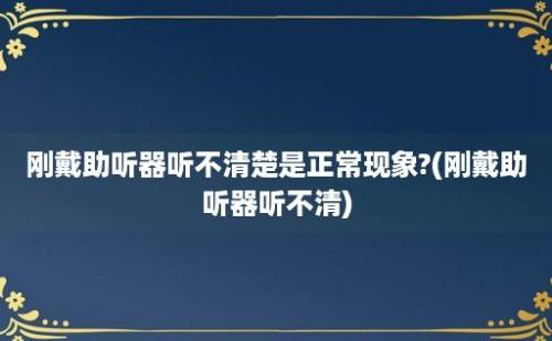 刚戴助听器听不清楚是正常现象?(刚戴助听器听不清)