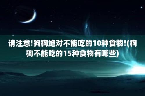 请注意!狗狗绝对不能吃的10种食物!(狗狗不能吃的15种食物有哪些)