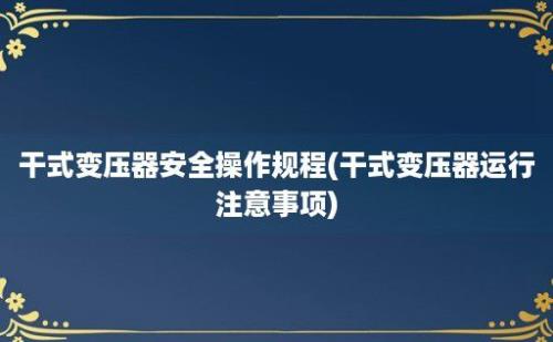 干式变压器安全操作规程(干式变压器运行注意事项)