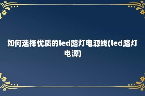 如何选择优质的led路灯电源线(led路灯电源)