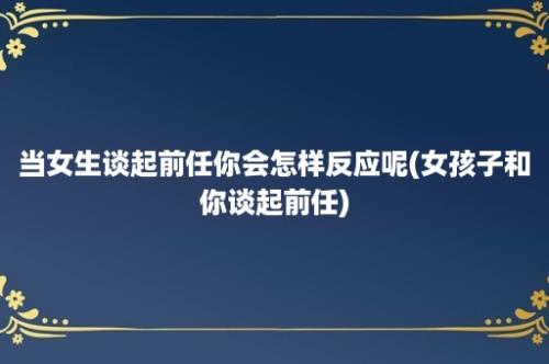 当女生谈起前任你会怎样反应呢(女孩子和你谈起前任)