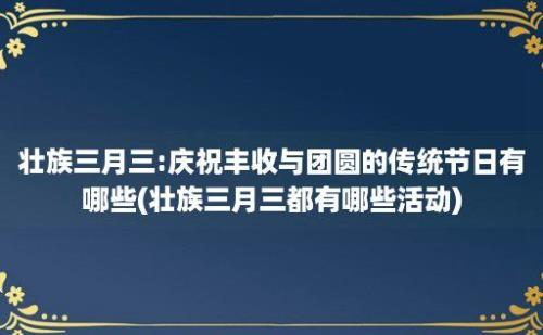 壮族三月三:庆祝丰收与团圆的传统节日有哪些(壮族三月三都有哪些活动)