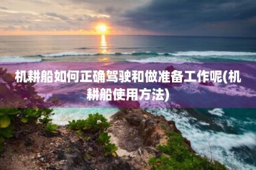 机耕船如何正确驾驶和做准备工作呢(机耕船使用方法)