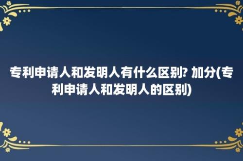 专利申请人和发明人有什么区别? 加分(专利申请人和发明人的区别)