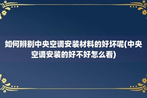 如何辨别中央空调安装材料的好坏呢(中央空调安装的好不好怎么看)