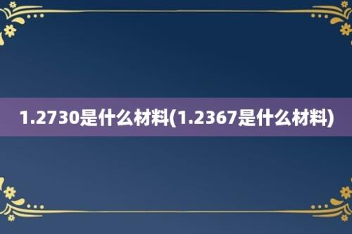 1.2730是什么材料(1.2367是什么材料)