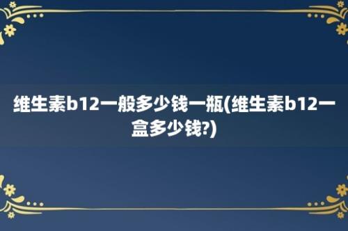 维生素b12一般多少钱一瓶(维生素b12一盒多少钱?)