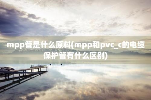 mpp管是什么原料(mpp和pvc_c的电缆保护管有什么区别)