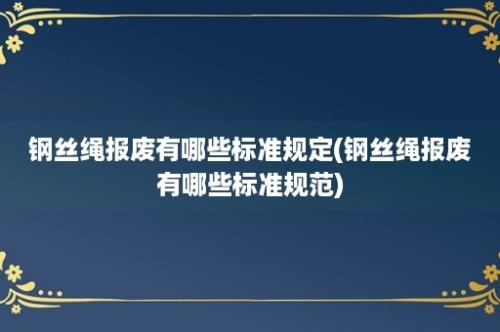 钢丝绳报废有哪些标准规定(钢丝绳报废有哪些标准规范)