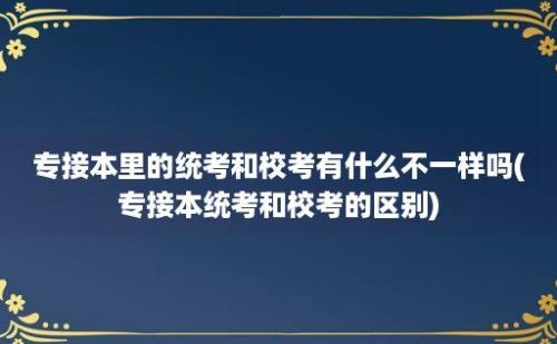 专接本里的统考和校考有什么不一样吗(专接本统考和校考的区别)