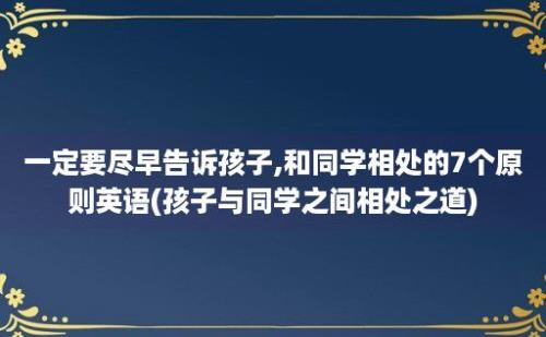 一定要尽早告诉孩子,和同学相处的7个原则英语(孩子与同学之间相处之道)