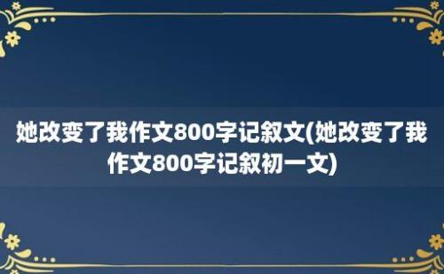 她改变了我作文800字记叙文(她改变了我作文800字记叙初一文)