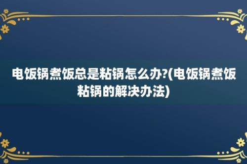 电饭锅煮饭总是粘锅怎么办?(电饭锅煮饭粘锅的解决办法)