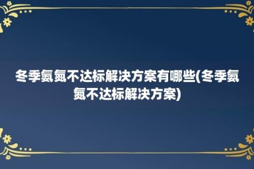 冬季氨氮不达标解决方案有哪些(冬季氨氮不达标解决方案)