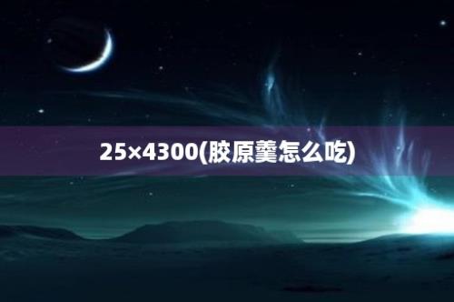 25×4300(胶原羹怎么吃)