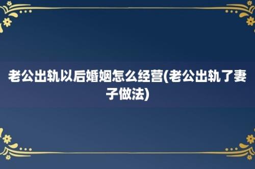 老公出轨以后婚姻怎么经营(老公出轨了妻子做法)