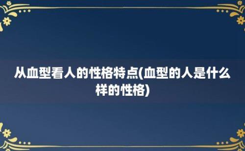 从血型看人的性格特点(血型的人是什么样的性格)