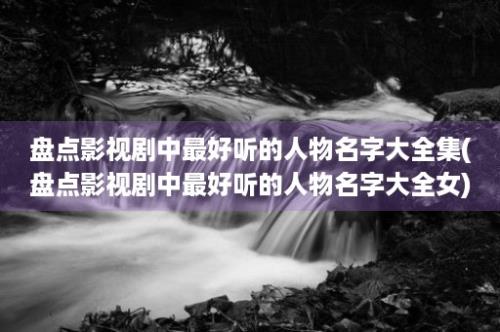 盘点影视剧中最好听的人物名字大全集(盘点影视剧中最好听的人物名字大全女)