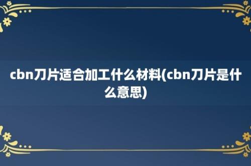 cbn刀片适合加工什么材料(cbn刀片是什么意思)