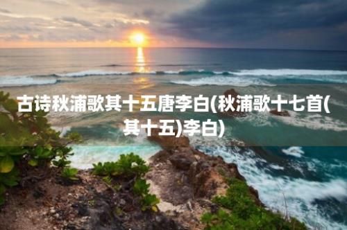 古诗秋浦歌其十五唐李白(秋浦歌十七首(其十五)李白)